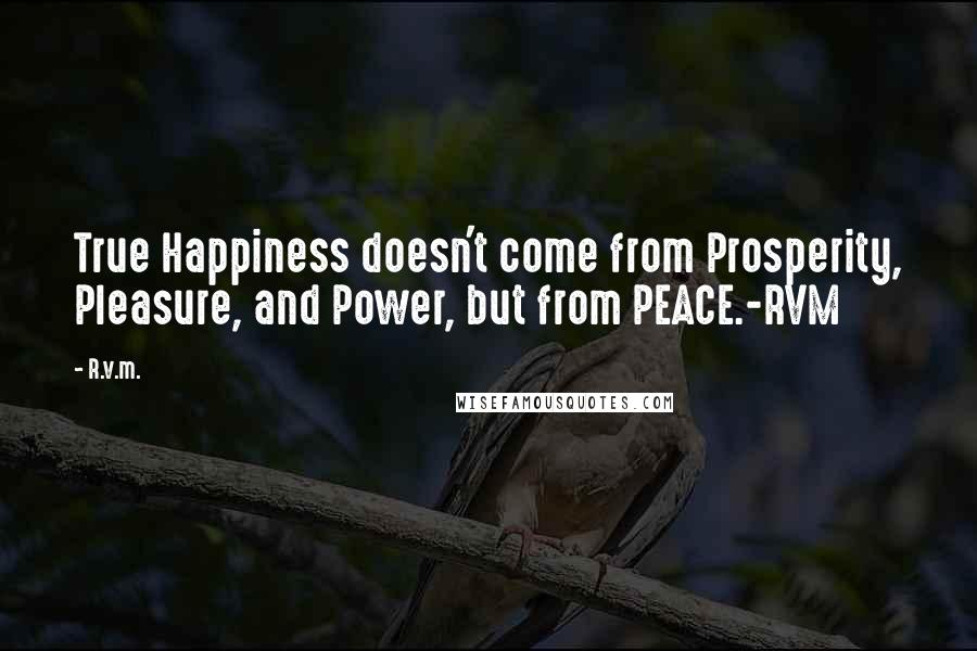 R.v.m. Quotes: True Happiness doesn't come from Prosperity, Pleasure, and Power, but from PEACE.-RVM