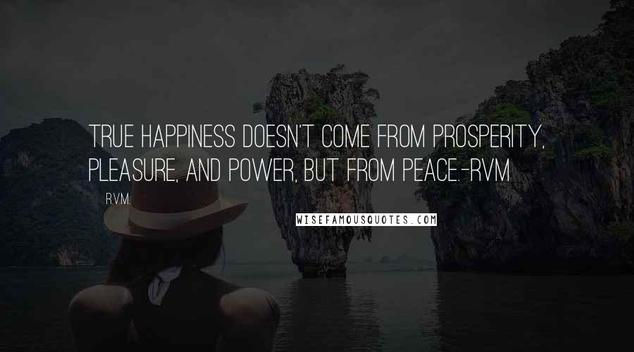 R.v.m. Quotes: True Happiness doesn't come from Prosperity, Pleasure, and Power, but from PEACE.-RVM