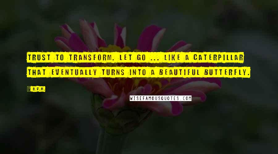 R.v.m. Quotes: Trust to Transform. LET GO ... like a Caterpillar that eventually turns into a beautiful Butterfly.