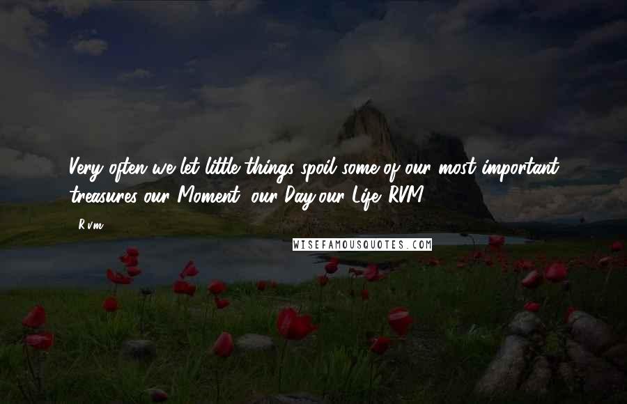 R.v.m. Quotes: Very often we let little things spoil some of our most important treasures-our Moment, our Day,our Life.-RVM