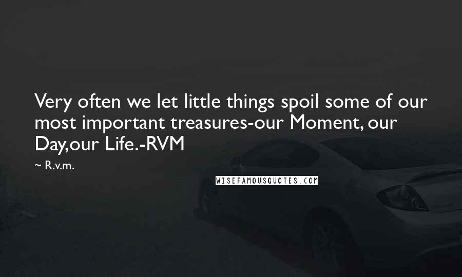 R.v.m. Quotes: Very often we let little things spoil some of our most important treasures-our Moment, our Day,our Life.-RVM