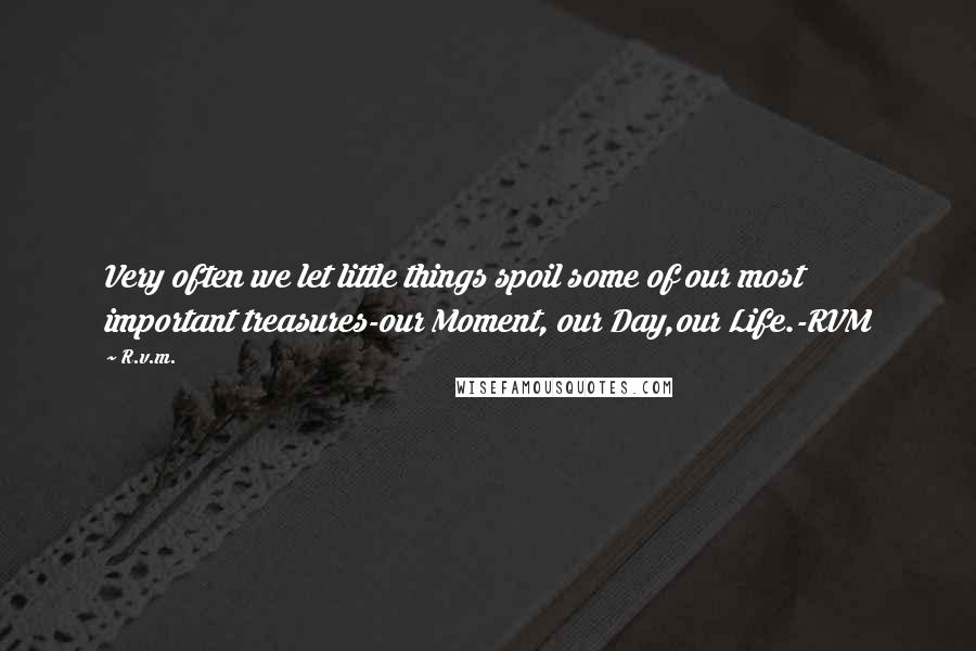 R.v.m. Quotes: Very often we let little things spoil some of our most important treasures-our Moment, our Day,our Life.-RVM