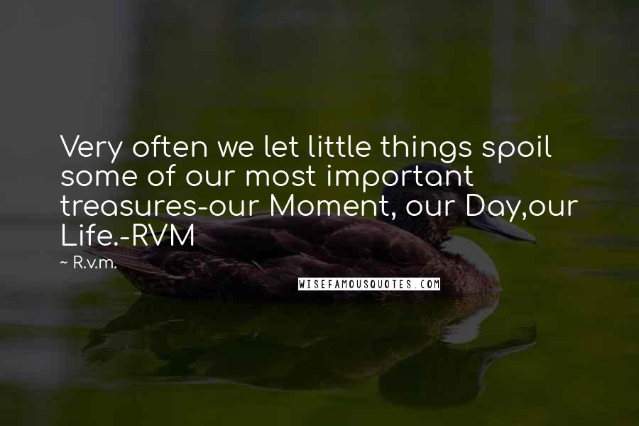 R.v.m. Quotes: Very often we let little things spoil some of our most important treasures-our Moment, our Day,our Life.-RVM