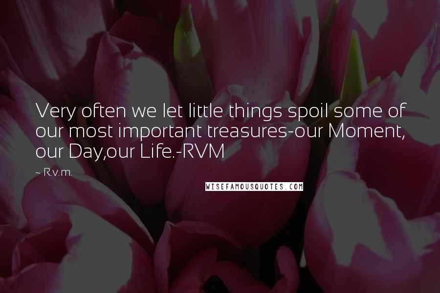 R.v.m. Quotes: Very often we let little things spoil some of our most important treasures-our Moment, our Day,our Life.-RVM