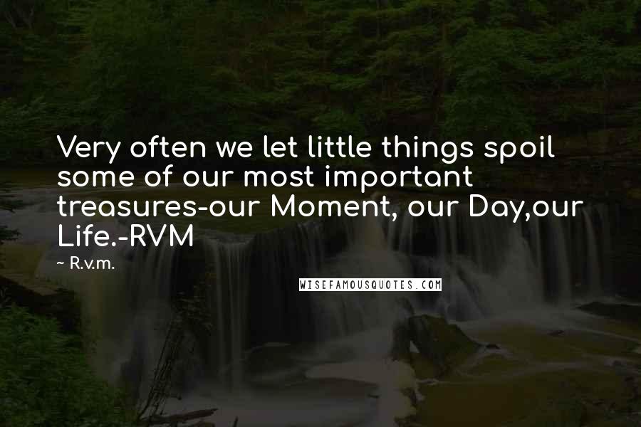 R.v.m. Quotes: Very often we let little things spoil some of our most important treasures-our Moment, our Day,our Life.-RVM