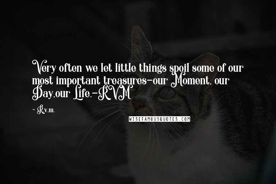 R.v.m. Quotes: Very often we let little things spoil some of our most important treasures-our Moment, our Day,our Life.-RVM