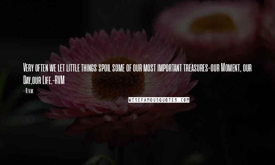 R.v.m. Quotes: Very often we let little things spoil some of our most important treasures-our Moment, our Day,our Life.-RVM