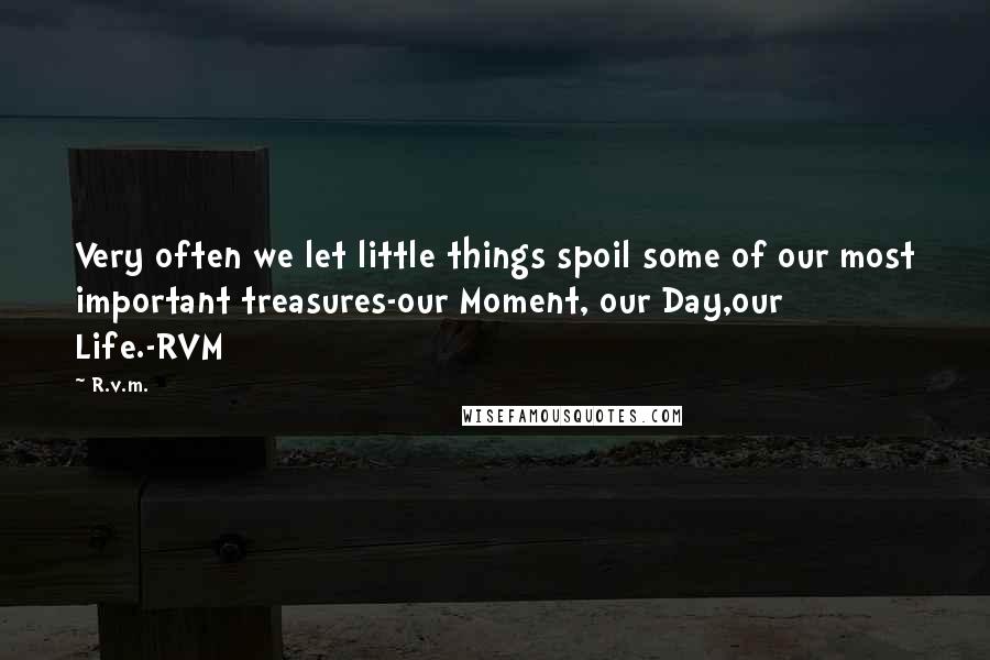 R.v.m. Quotes: Very often we let little things spoil some of our most important treasures-our Moment, our Day,our Life.-RVM