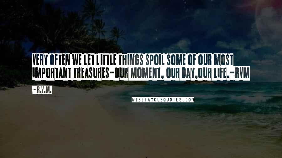 R.v.m. Quotes: Very often we let little things spoil some of our most important treasures-our Moment, our Day,our Life.-RVM