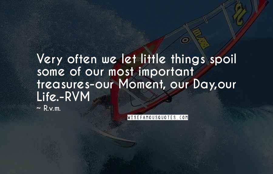 R.v.m. Quotes: Very often we let little things spoil some of our most important treasures-our Moment, our Day,our Life.-RVM