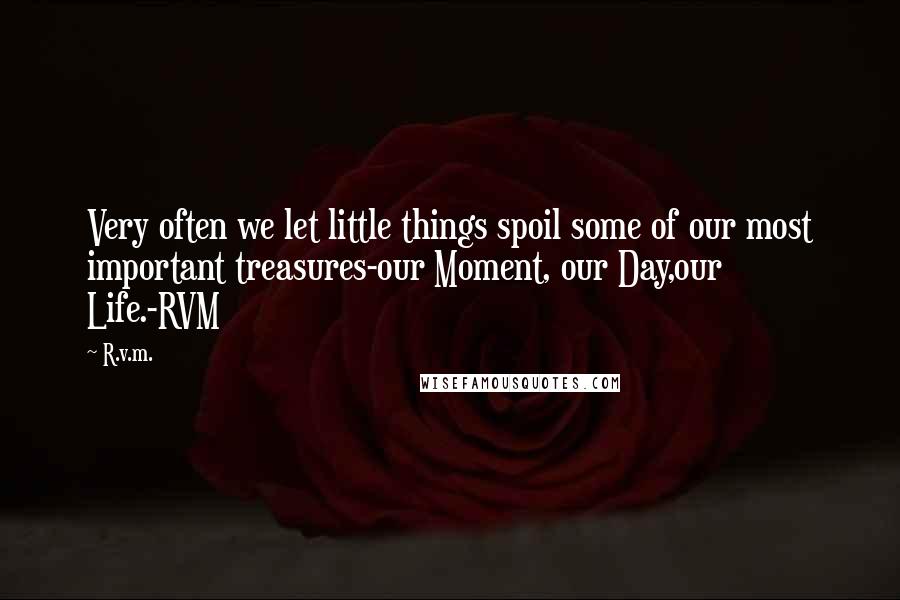 R.v.m. Quotes: Very often we let little things spoil some of our most important treasures-our Moment, our Day,our Life.-RVM