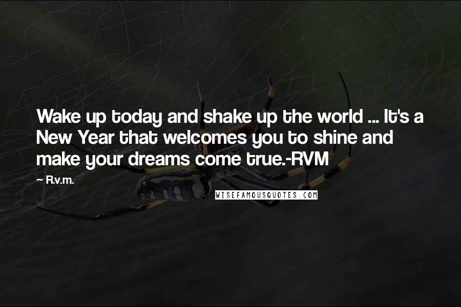 R.v.m. Quotes: Wake up today and shake up the world ... It's a New Year that welcomes you to shine and make your dreams come true.-RVM