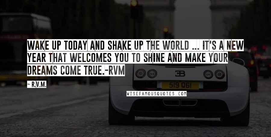 R.v.m. Quotes: Wake up today and shake up the world ... It's a New Year that welcomes you to shine and make your dreams come true.-RVM