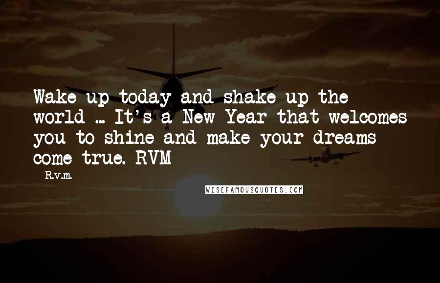 R.v.m. Quotes: Wake up today and shake up the world ... It's a New Year that welcomes you to shine and make your dreams come true.-RVM