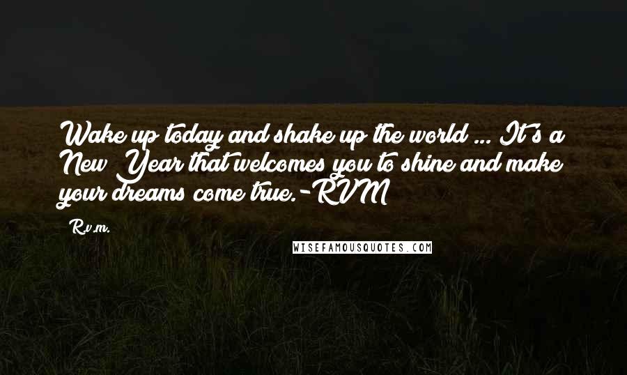 R.v.m. Quotes: Wake up today and shake up the world ... It's a New Year that welcomes you to shine and make your dreams come true.-RVM