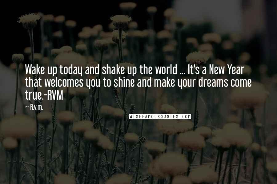 R.v.m. Quotes: Wake up today and shake up the world ... It's a New Year that welcomes you to shine and make your dreams come true.-RVM