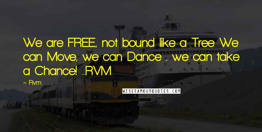 R.v.m. Quotes: We are FREE, not bound like a Tree. We can Move, we can Dance ... we can take a Chance! -RVM