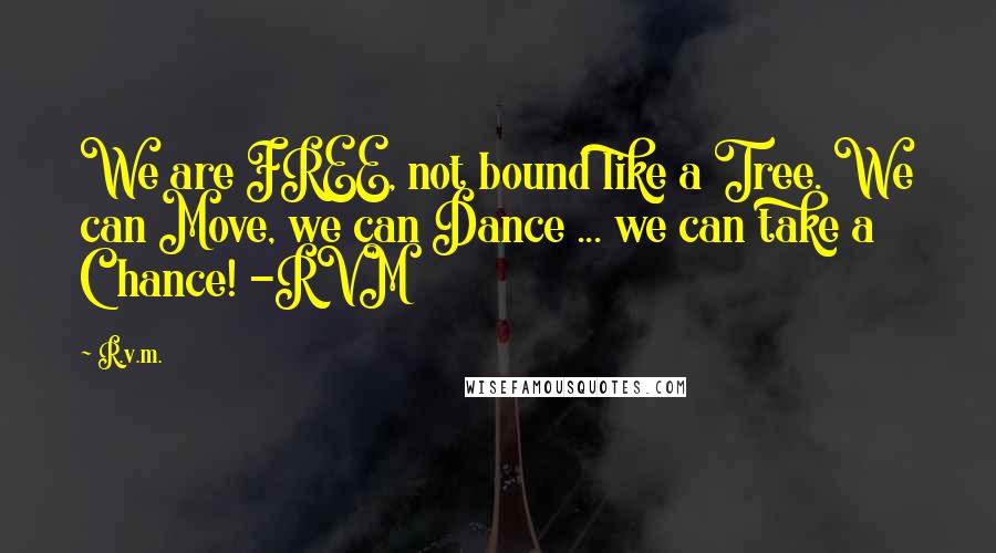 R.v.m. Quotes: We are FREE, not bound like a Tree. We can Move, we can Dance ... we can take a Chance! -RVM