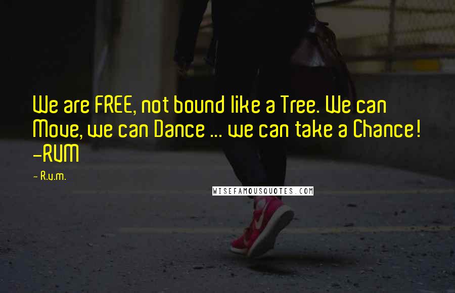 R.v.m. Quotes: We are FREE, not bound like a Tree. We can Move, we can Dance ... we can take a Chance! -RVM