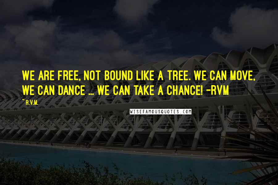 R.v.m. Quotes: We are FREE, not bound like a Tree. We can Move, we can Dance ... we can take a Chance! -RVM