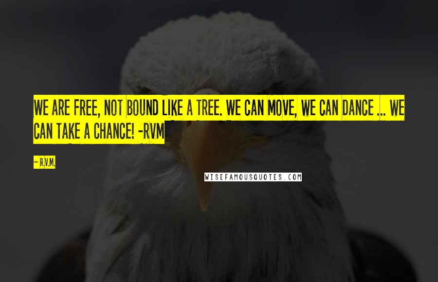 R.v.m. Quotes: We are FREE, not bound like a Tree. We can Move, we can Dance ... we can take a Chance! -RVM