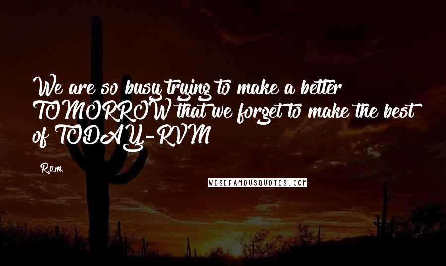 R.v.m. Quotes: We are so busy trying to make a better TOMORROW that we forget to make the best of TODAY.-RVM