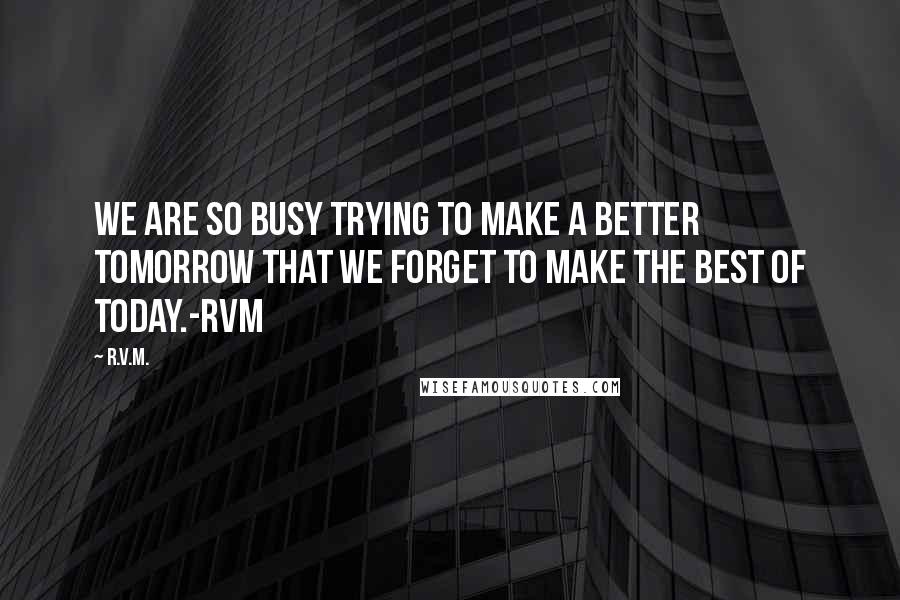 R.v.m. Quotes: We are so busy trying to make a better TOMORROW that we forget to make the best of TODAY.-RVM