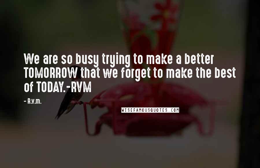 R.v.m. Quotes: We are so busy trying to make a better TOMORROW that we forget to make the best of TODAY.-RVM