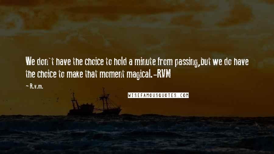 R.v.m. Quotes: We don't have the choice to hold a minute from passing,but we do have the choice to make that moment magical.-RVM