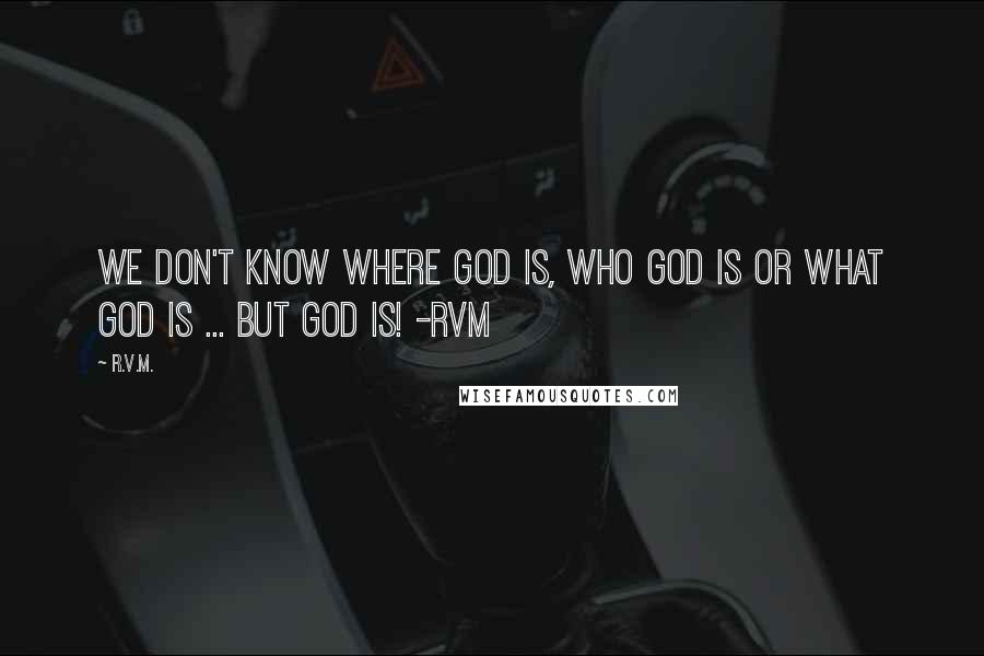 R.v.m. Quotes: We don't know Where God is, Who God is or What God is ... BUT GOD IS! -RVM