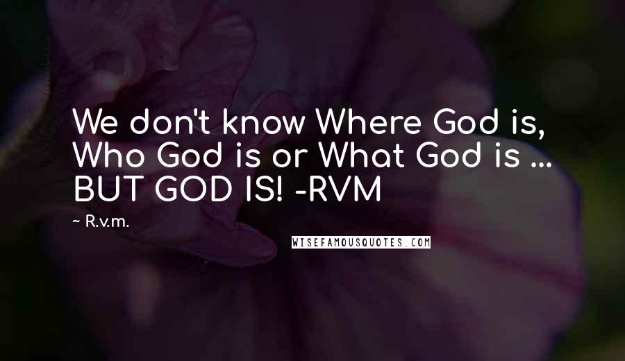 R.v.m. Quotes: We don't know Where God is, Who God is or What God is ... BUT GOD IS! -RVM