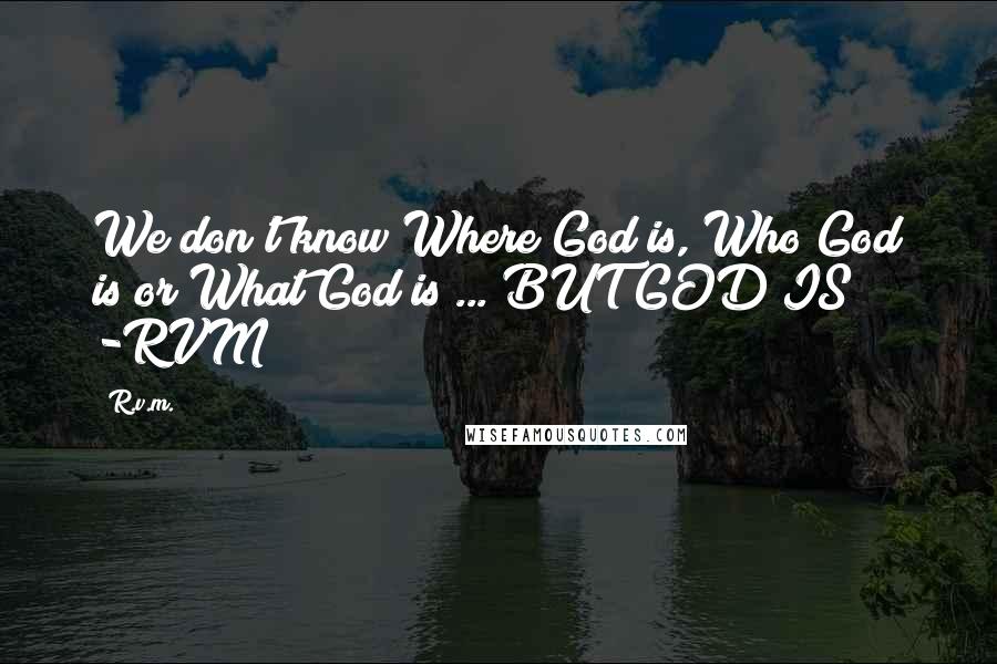 R.v.m. Quotes: We don't know Where God is, Who God is or What God is ... BUT GOD IS! -RVM