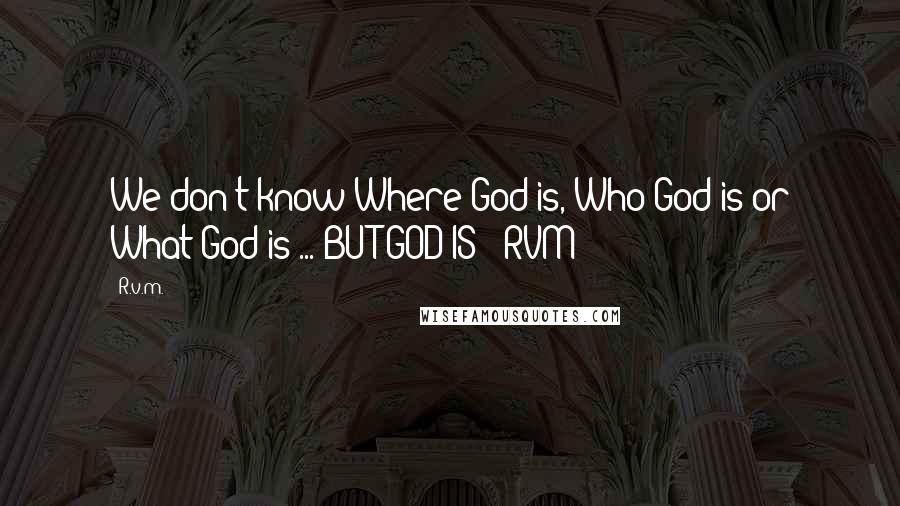 R.v.m. Quotes: We don't know Where God is, Who God is or What God is ... BUT GOD IS! -RVM