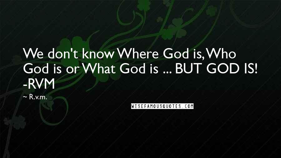 R.v.m. Quotes: We don't know Where God is, Who God is or What God is ... BUT GOD IS! -RVM