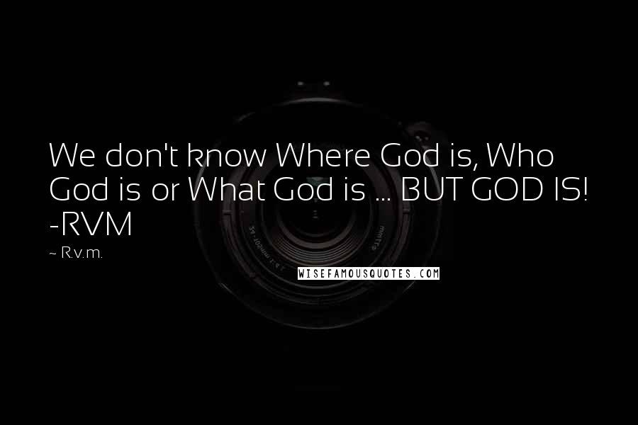 R.v.m. Quotes: We don't know Where God is, Who God is or What God is ... BUT GOD IS! -RVM