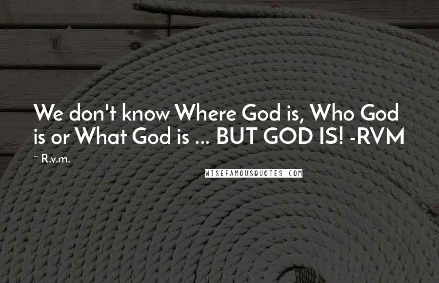 R.v.m. Quotes: We don't know Where God is, Who God is or What God is ... BUT GOD IS! -RVM