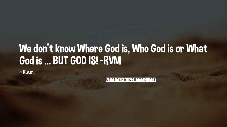 R.v.m. Quotes: We don't know Where God is, Who God is or What God is ... BUT GOD IS! -RVM