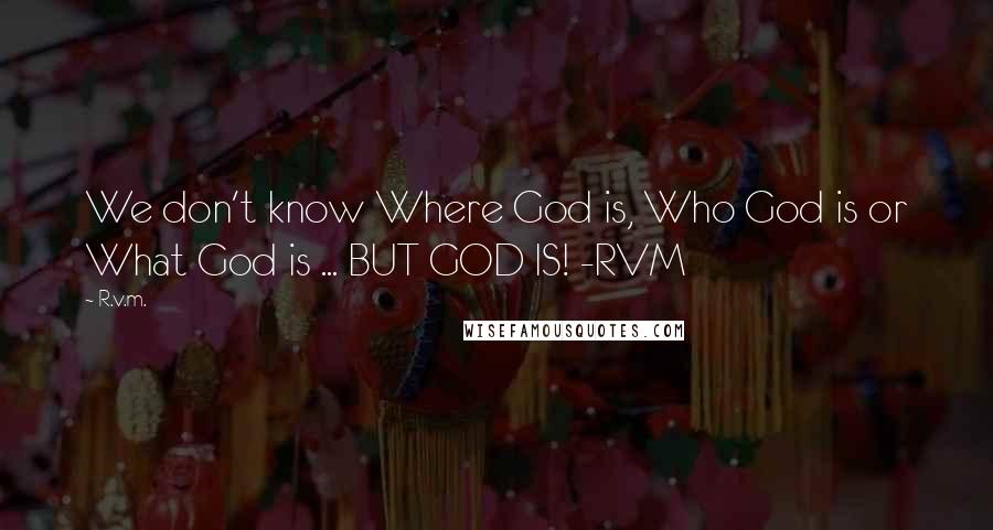 R.v.m. Quotes: We don't know Where God is, Who God is or What God is ... BUT GOD IS! -RVM