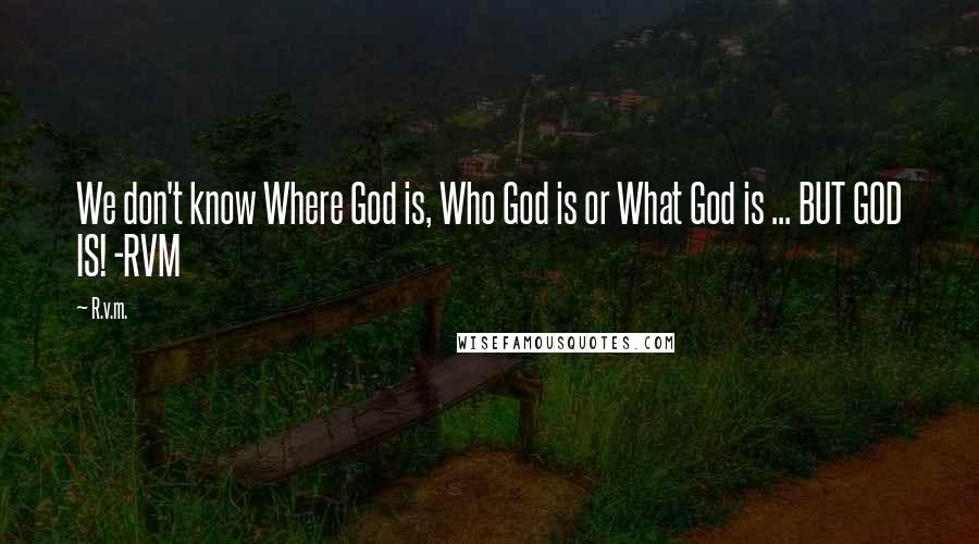 R.v.m. Quotes: We don't know Where God is, Who God is or What God is ... BUT GOD IS! -RVM