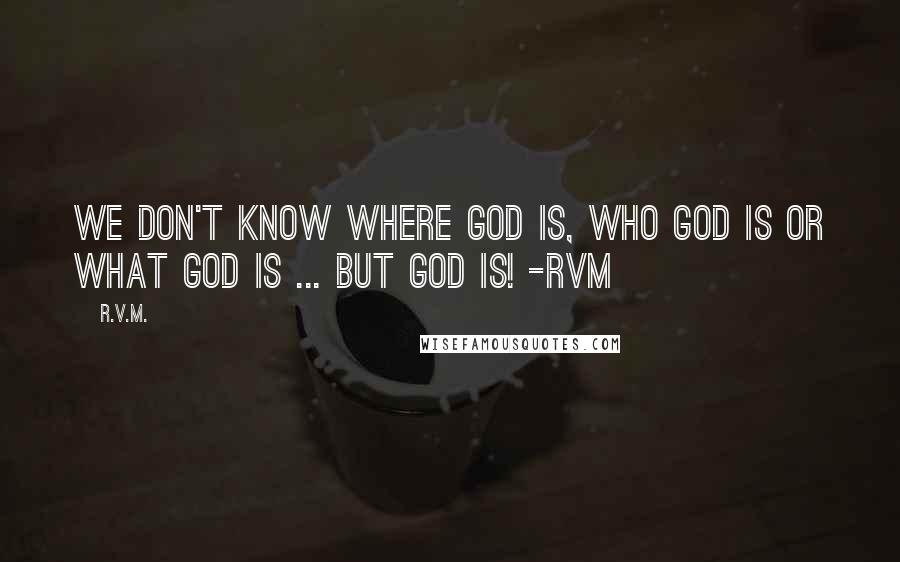 R.v.m. Quotes: We don't know Where God is, Who God is or What God is ... BUT GOD IS! -RVM