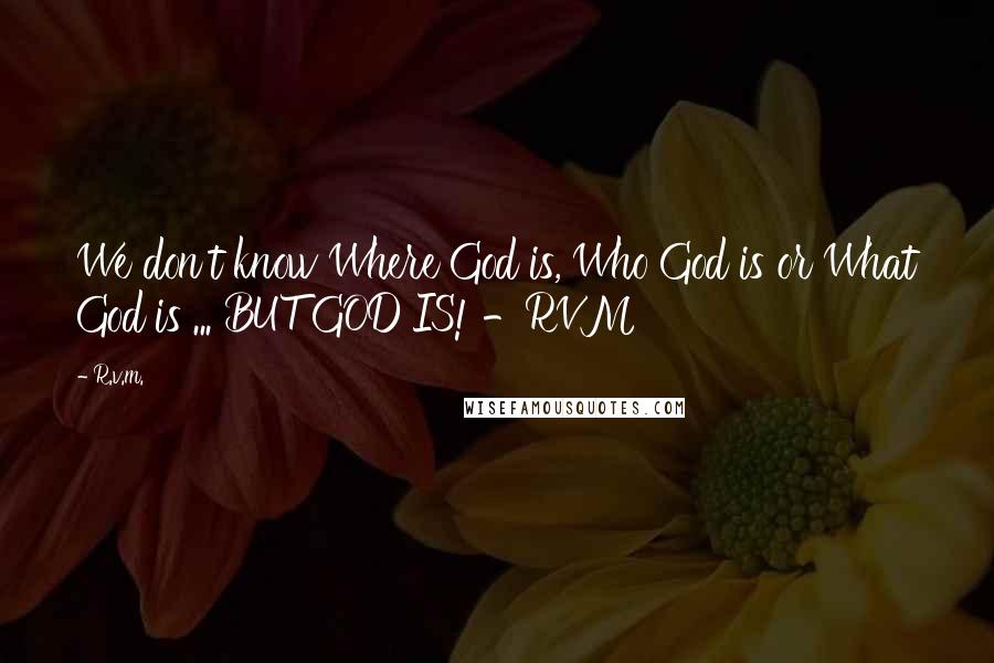 R.v.m. Quotes: We don't know Where God is, Who God is or What God is ... BUT GOD IS! -RVM