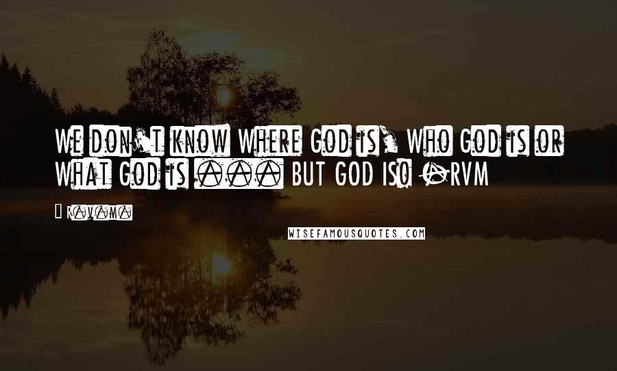 R.v.m. Quotes: We don't know Where God is, Who God is or What God is ... BUT GOD IS! -RVM