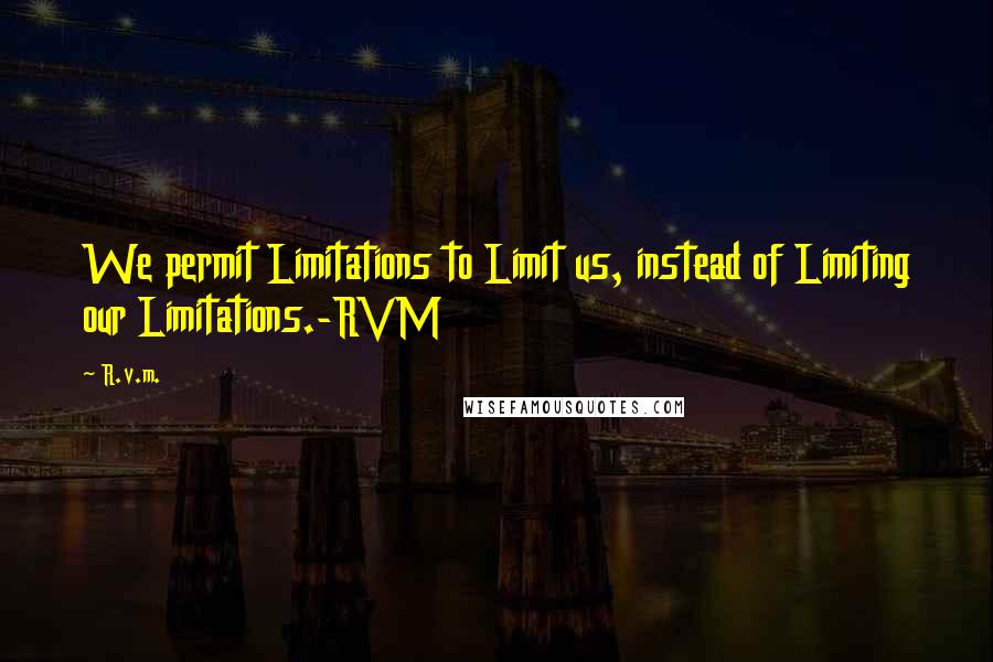 R.v.m. Quotes: We permit Limitations to Limit us, instead of Limiting our Limitations.-RVM