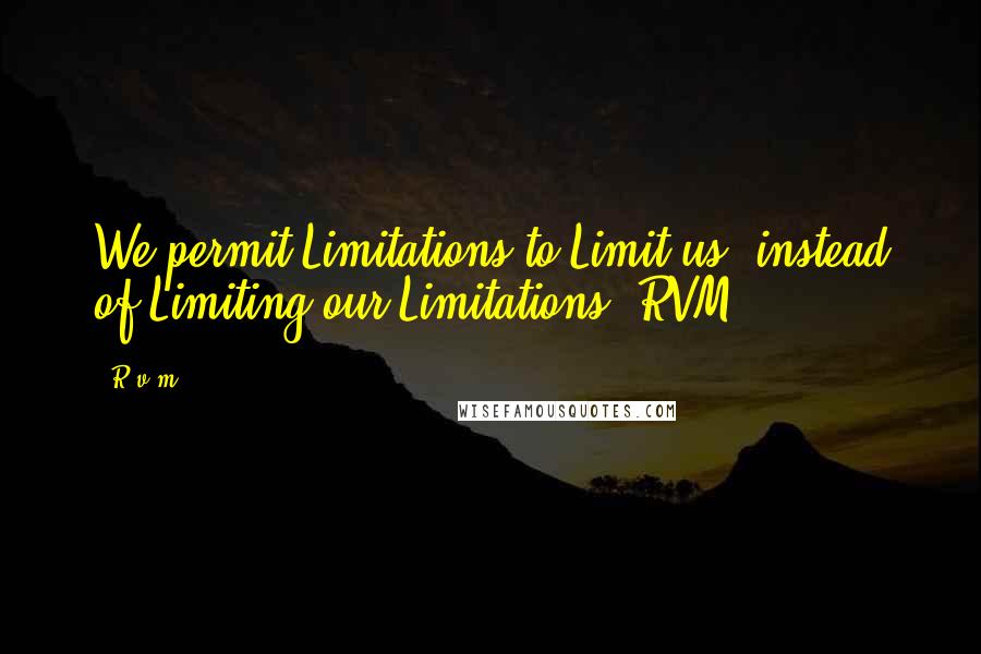 R.v.m. Quotes: We permit Limitations to Limit us, instead of Limiting our Limitations.-RVM