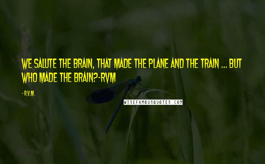 R.v.m. Quotes: We salute the Brain, that made the Plane and the Train ... But who made the Brain?-RVM