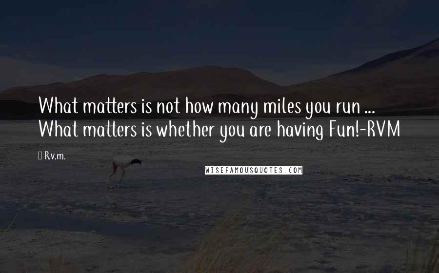 R.v.m. Quotes: What matters is not how many miles you run ... What matters is whether you are having Fun!-RVM