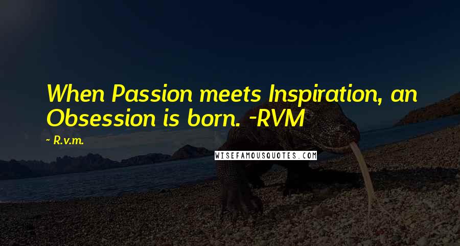 R.v.m. Quotes: When Passion meets Inspiration, an Obsession is born. -RVM