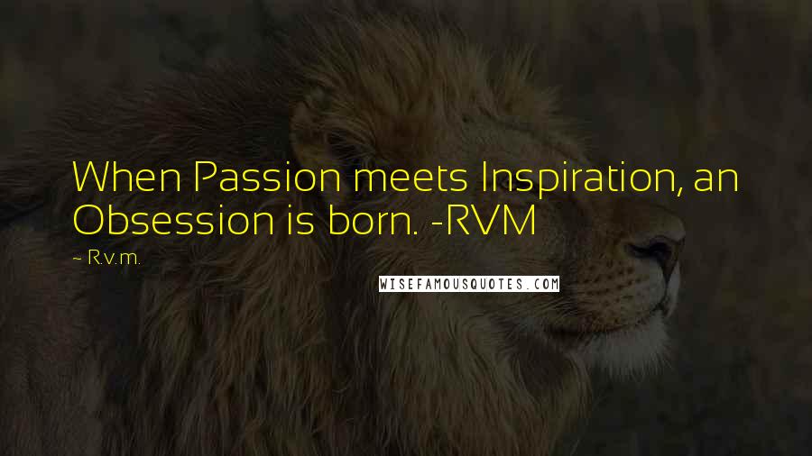 R.v.m. Quotes: When Passion meets Inspiration, an Obsession is born. -RVM