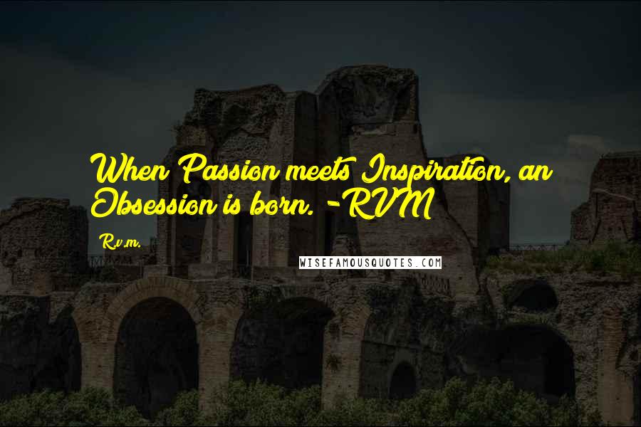 R.v.m. Quotes: When Passion meets Inspiration, an Obsession is born. -RVM