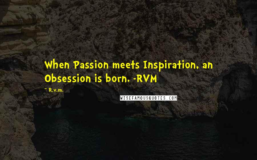 R.v.m. Quotes: When Passion meets Inspiration, an Obsession is born. -RVM